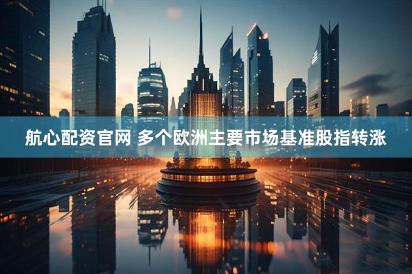 航心配资官网 多个欧洲主要市场基准股指转涨