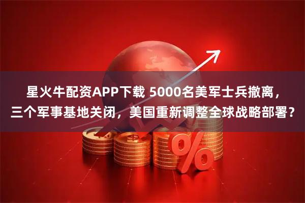 星火牛配资APP下载 5000名美军士兵撤离，三个军事基地关闭，美国重新调整全球战略部署？