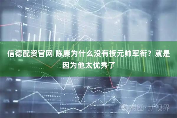 信德配资官网 陈赓为什么没有授元帅军衔？就是因为他太优秀了