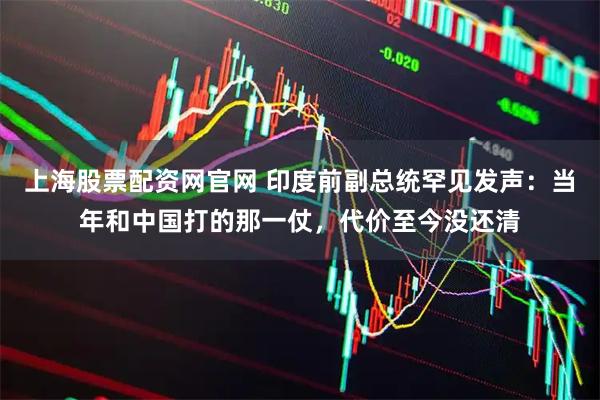 上海股票配资网官网 印度前副总统罕见发声：当年和中国打的那一仗，代价至今没还清